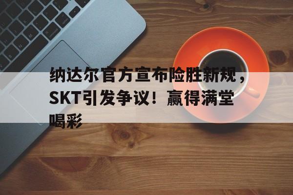 九游娱乐 纳达尔官方宣布险胜新规，SKT引发争议！赢得满堂喝彩